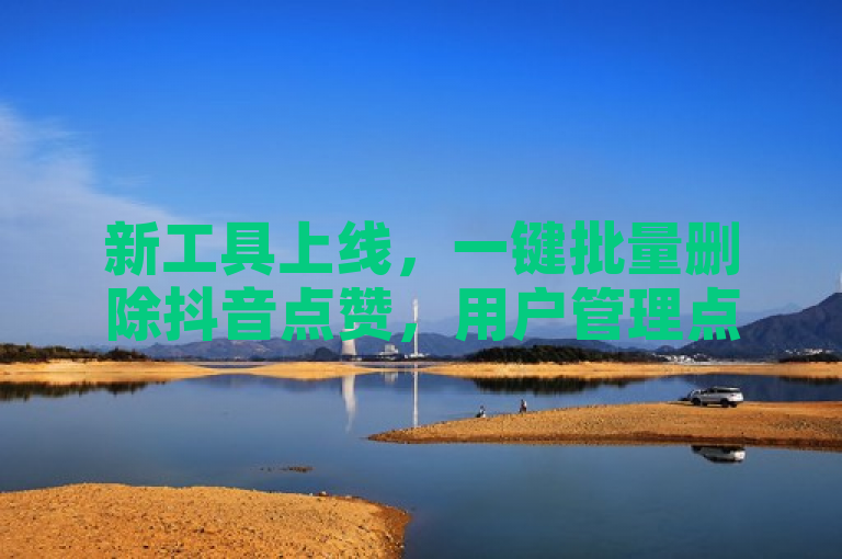 新工具上线，一键批量删除抖音点赞，用户管理点赞记录更便捷！