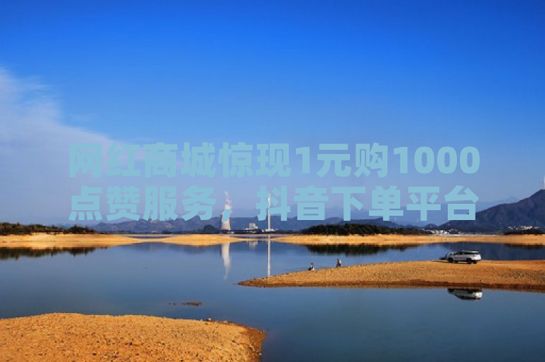 网红商城惊现1元购1000点赞服务，抖音下单平台引发热议