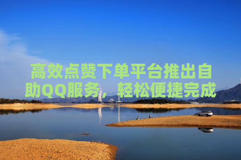 高效点赞下单平台推出自助QQ服务，轻松便捷完成订单