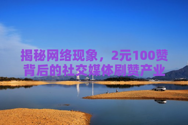 揭秘网络现象，2元100赞背后的社交媒体刷赞产业链
