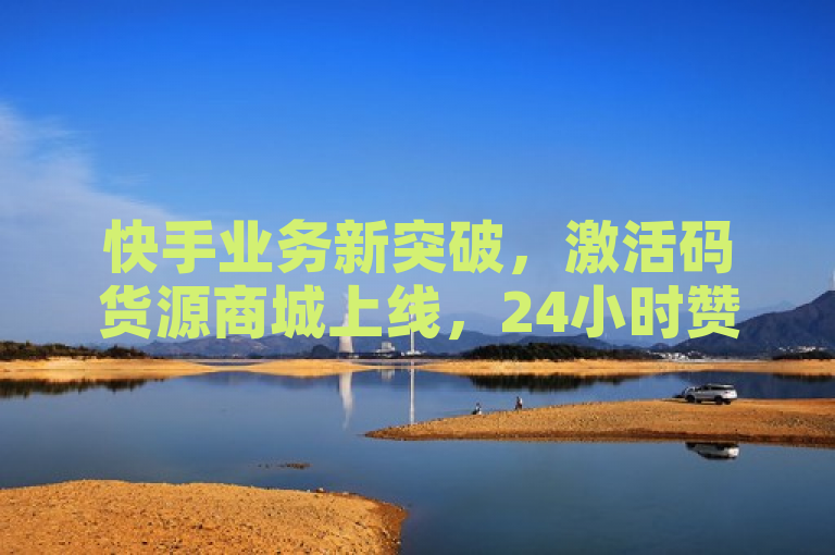 快手业务新突破，激活码货源商城上线，24小时赞粉丝领取，全网最低价亲密度打call服务