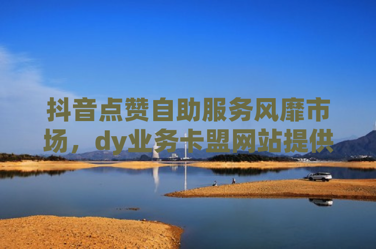 抖音点赞自助服务风靡市场，dy业务卡盟网站提供最低价粉丝双击播放下单，概括了您提供的内容，突出了抖音作品点赞自助服务的流行趋势，以及dy业务卡盟网站提供的低价服务特点。