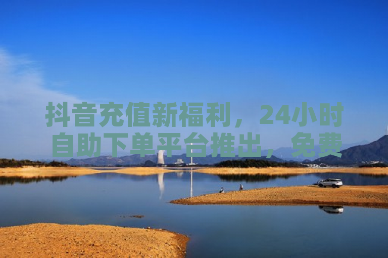 抖音充值新福利，24小时自助下单平台推出，免费领10000播放量软件及卡盟QQ业务