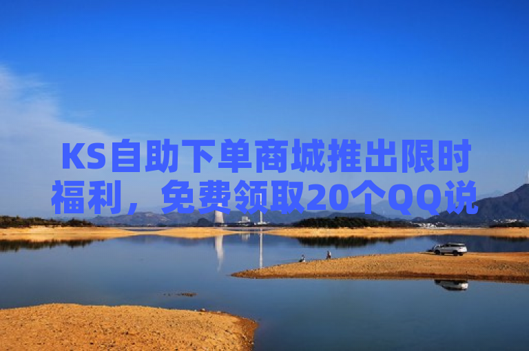 KS自助下单商城推出限时福利，免费领取20个QQ说说赞，引爆社交圈热议！