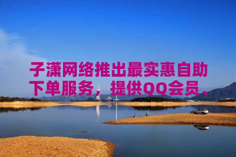 子潇网络推出最实惠自助下单服务，提供QQ会员、黄钻及快手作品点赞等热门功能