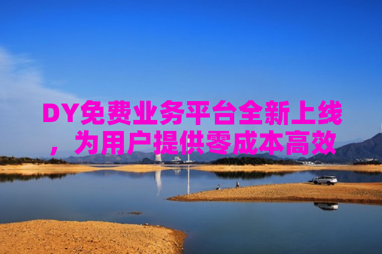 DY免费业务平台全新上线，为用户提供零成本高效服务体验