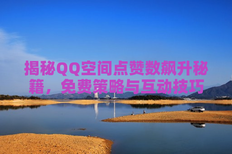 揭秘QQ空间点赞数飙升秘籍，免费策略与互动技巧大公开