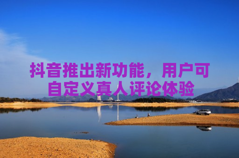 抖音推出新功能，用户可自定义真人评论体验