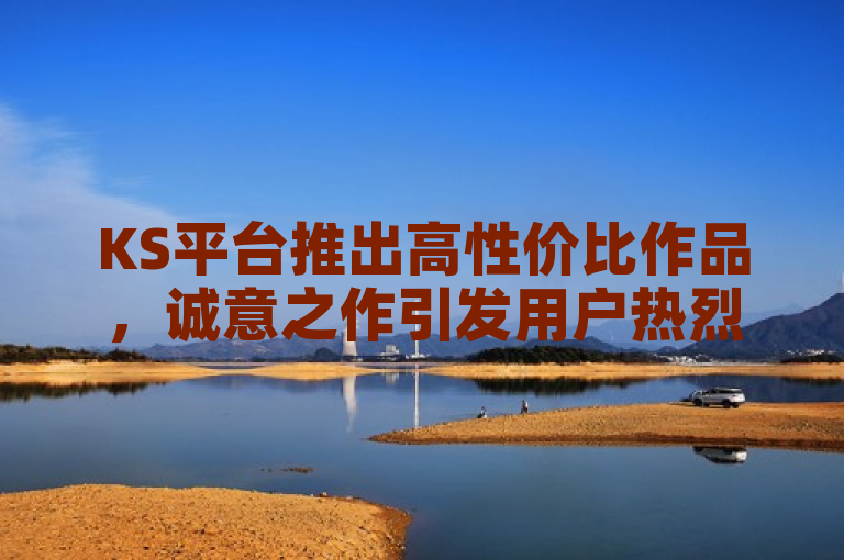 KS平台推出高性价比作品，诚意之作引发用户热烈反响