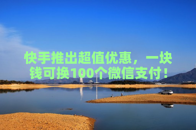 快手推出超值优惠，一块钱可换100个微信支付！