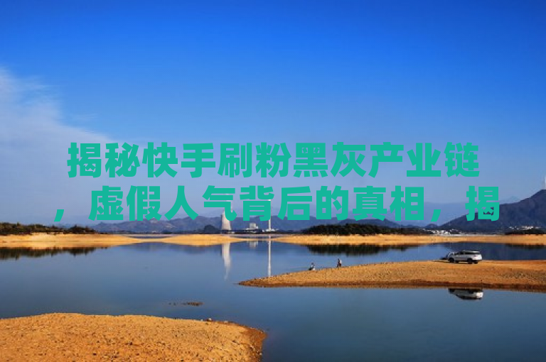 揭秘快手刷粉黑灰产业链，虚假人气背后的真相，揭示了快手平台上存在的一个严重问题，即通过非正规手段增加粉丝数量的现象。刷粉黑灰产业链表明这不仅仅是个别现象，而是形成了一个完整的产业链，涉及到多个环节和利益相关者。此外，虚假人气背后的真相提示读者，这些看似繁荣的账号背后可能存在不为人知的秘密和风险。