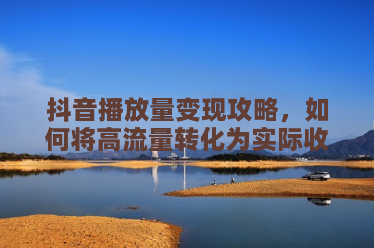 抖音播放量变现攻略，如何将高流量转化为实际收入，直接明了地提出了文章的主题，即如何在抖音平台上将播放量转化为实际收益。它既包含了关键词抖音播放量、变现攻略，也暗示了文章内容的实用性和指导性，适合希望了解或提高抖音变现能力的读者。