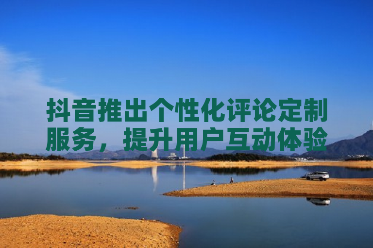 抖音推出个性化评论定制服务，提升用户互动体验