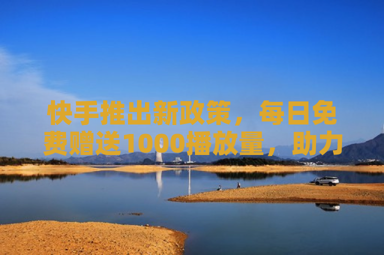 快手推出新政策，每日免费赠送1000播放量，助力新人快速成长！