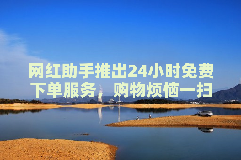 网红助手推出24小时免费下单服务，购物烦恼一扫而空！