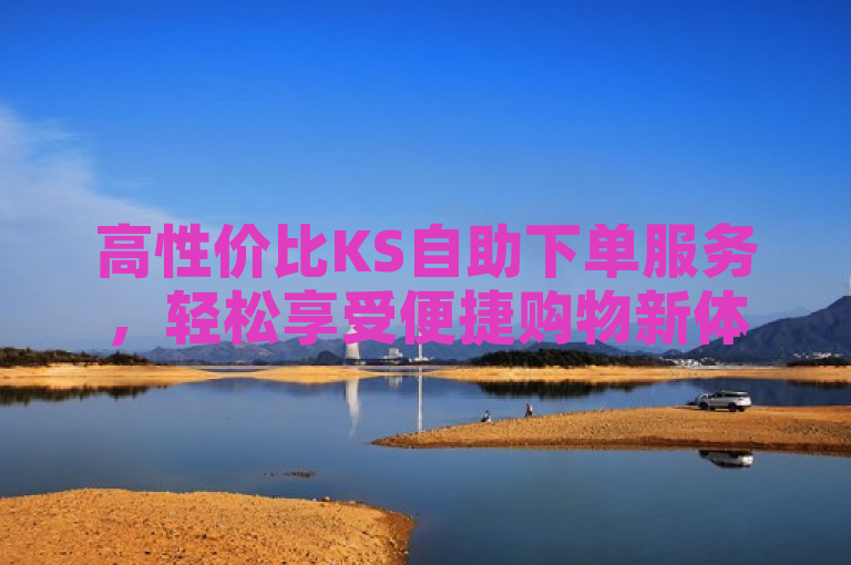 高性价比KS自助下单服务，轻松享受便捷购物新体验