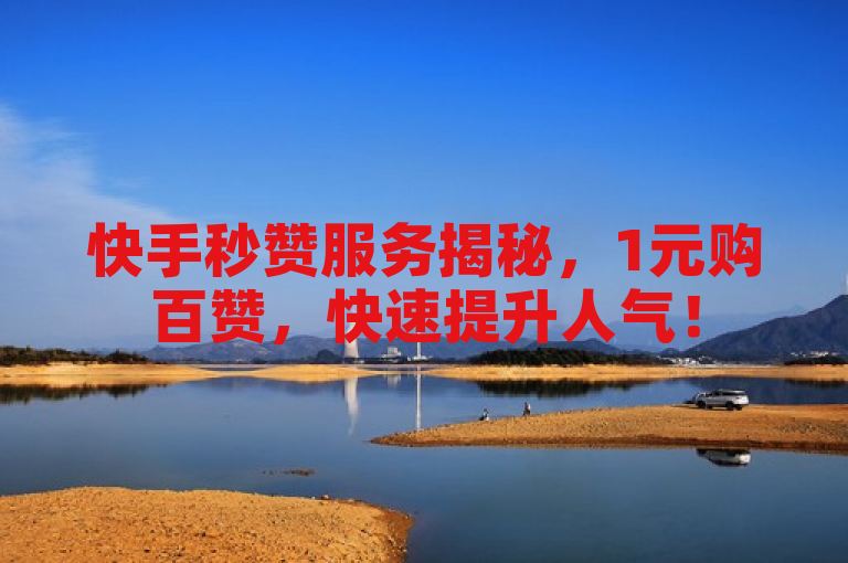 快手秒赞服务揭秘，1元购百赞，快速提升人气！