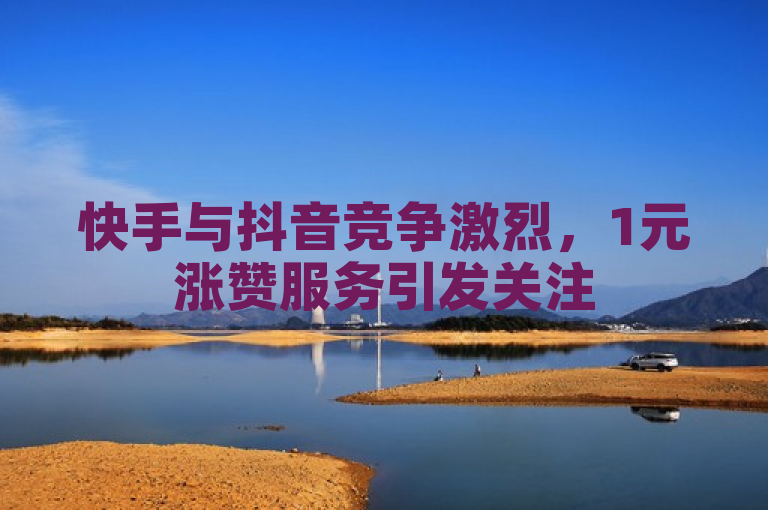 快手与抖音竞争激烈，1元涨赞服务引发关注