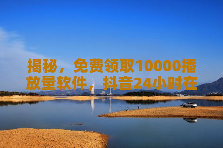 揭秘，免费领取10000播放量软件，抖音24小时在线增粉平台引发热议