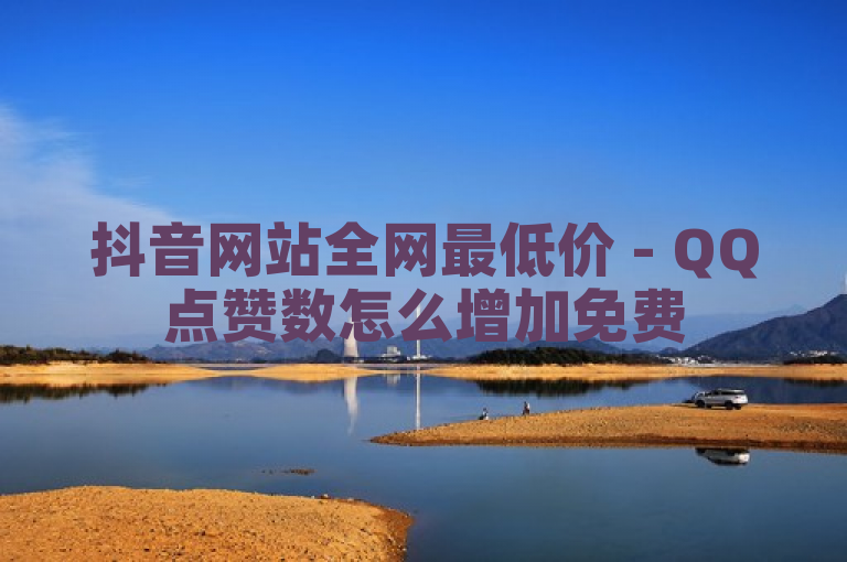 抖音网站全网最低价 - QQ点赞数怎么增加免费