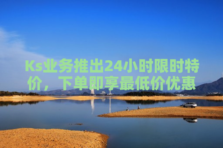 Ks业务推出24小时限时特价，下单即享最低价优惠