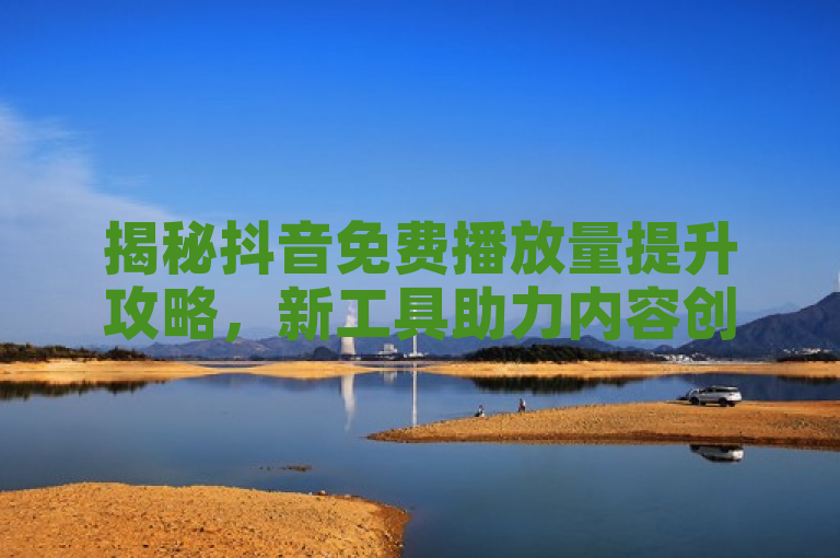 揭秘抖音免费播放量提升攻略，新工具助力内容创作者飙升人气