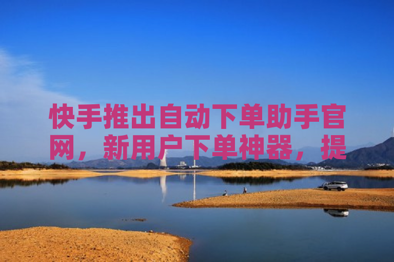 快手推出自动下单助手官网，新用户下单神器，提升购物便捷性