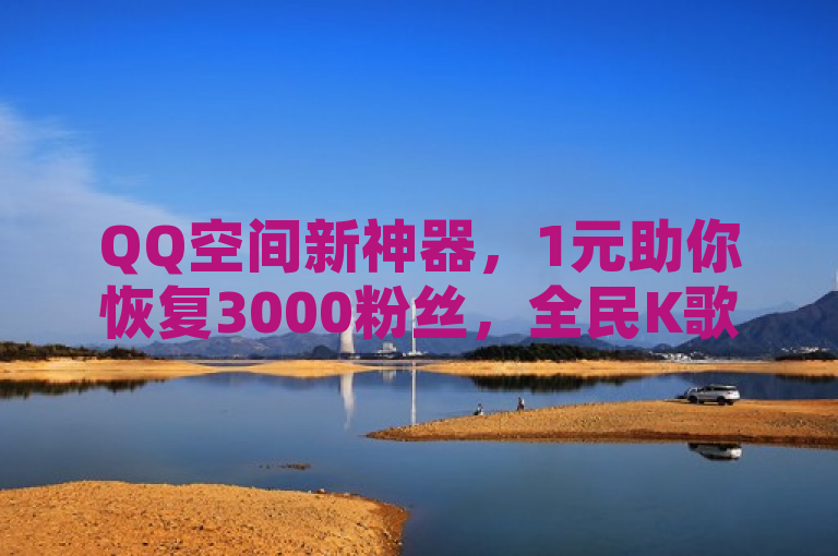 QQ空间新神器，1元助你恢复3000粉丝，全民K歌热度再升温！