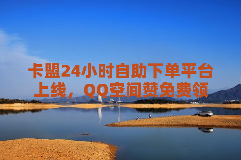 卡盟24小时自助下单平台上线，QQ空间赞免费领