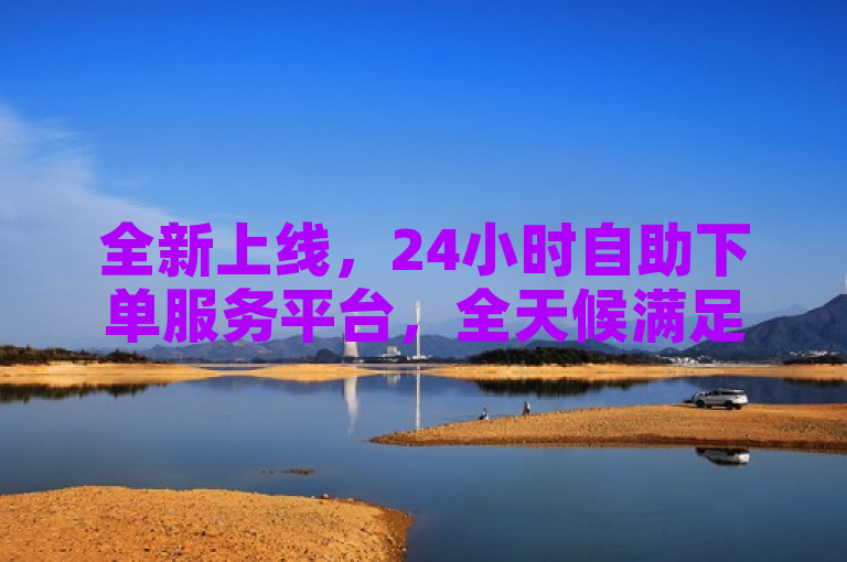 全新上线，24小时自助下单服务平台，全天候满足您的订单需求！
