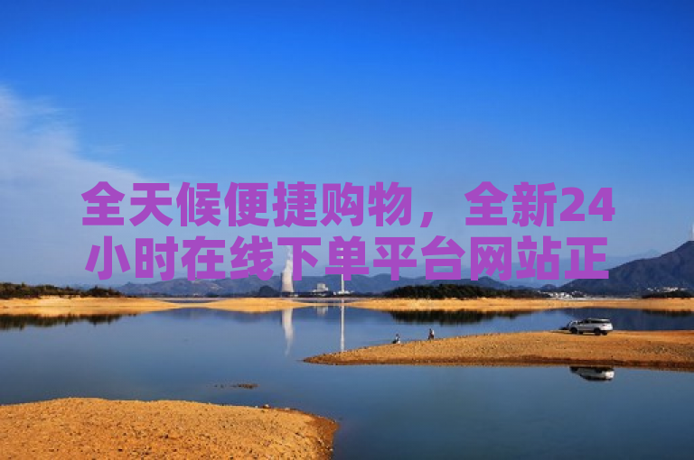 全天候便捷购物，全新24小时在线下单平台网站正式上线