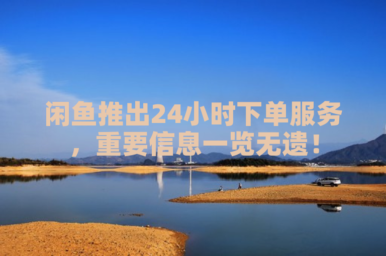 闲鱼推出24小时下单服务，重要信息一览无遗！