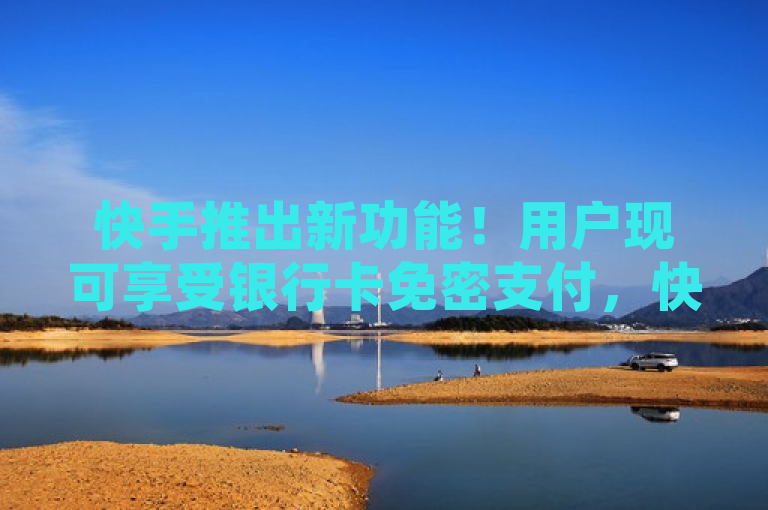 快手推出新功能！用户现可享受银行卡免密支付，快捷安全完成小额交易。