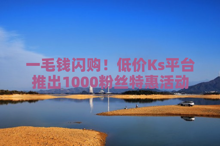 一毛钱闪购！低价Ks平台推出1000粉丝特惠活动