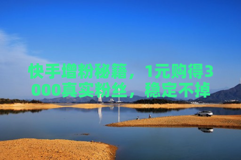 快手增粉秘籍，1元购得3000真实粉丝，稳定不掉粉！