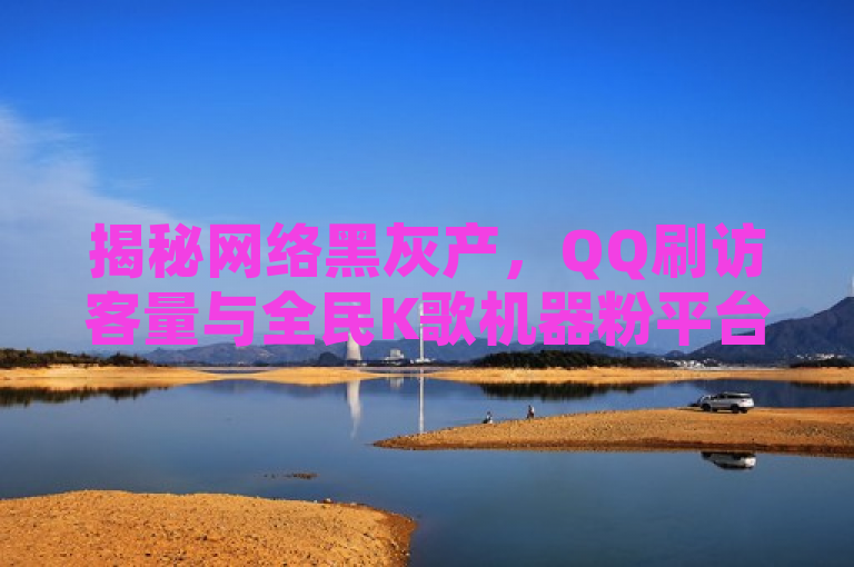 揭秘网络黑灰产，QQ刷访客量与全民K歌机器粉平台曝光，揭示了网络上存在的一些非法或不道德的服务，这些服务通过非正常手段（如机器人、虚假账户等）来增加社交平台上的访客量或粉丝数，以制造虚假的热度和影响力。
