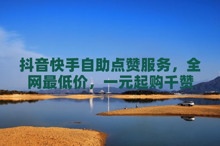 抖音快手自助点赞服务，全网最低价，一元起购千赞！