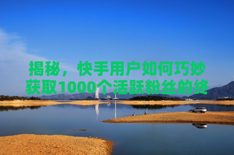 揭秘，快手用户如何巧妙获取1000个活跃粉丝的终极策略