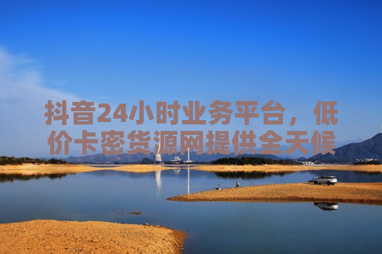 抖音24小时业务平台，低价卡密货源网提供全天候自助下单服务