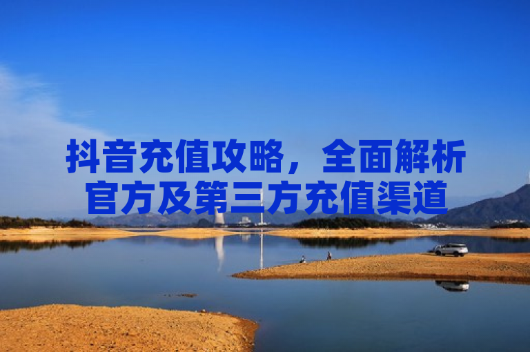 抖音充值攻略，全面解析官方及第三方充值渠道