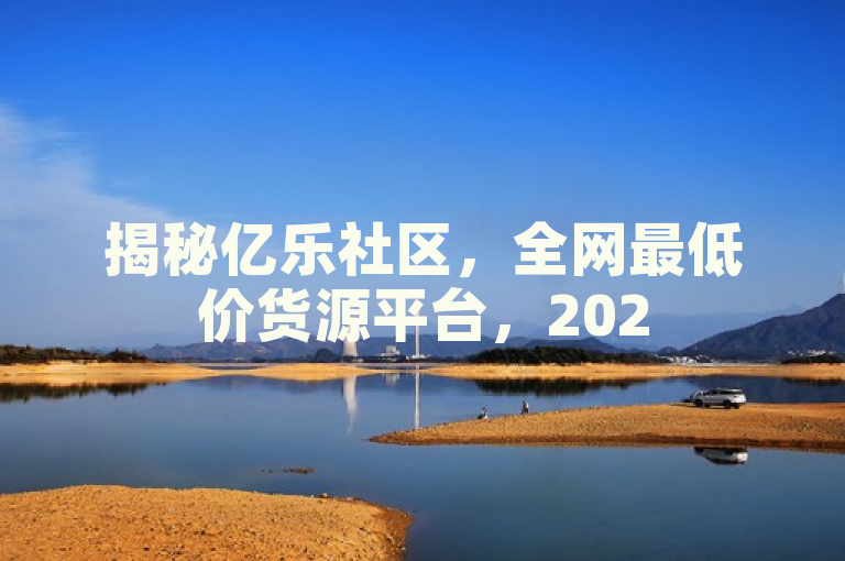 揭秘亿乐社区，全网最低价货源平台，2025年商家必学秘籍！