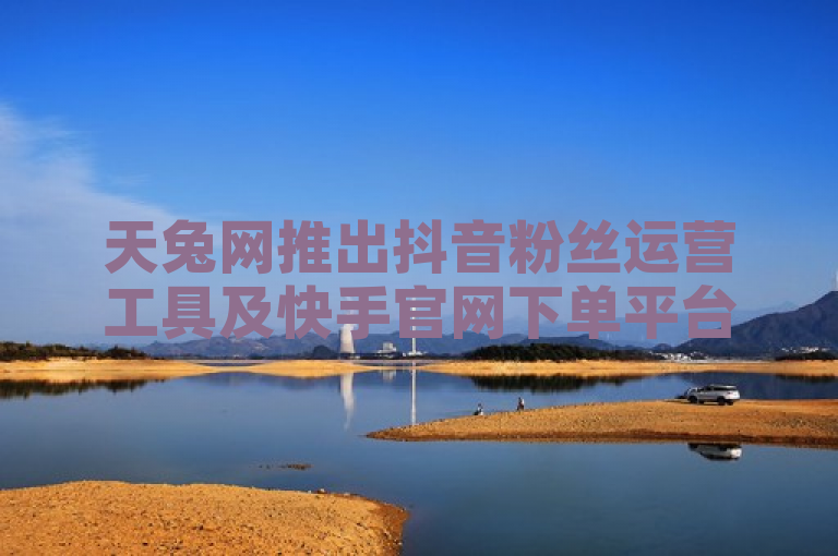 天兔网推出抖音粉丝运营工具及快手官网下单平台，助力短视频营销