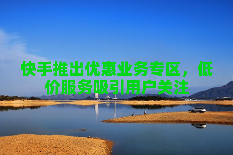 快手推出优惠业务专区，低价服务吸引用户关注