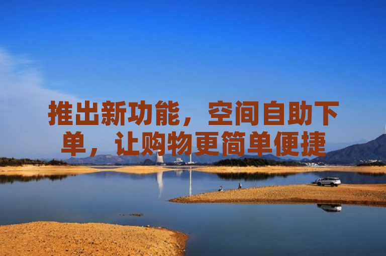 推出新功能，空间自助下单，让购物更简单便捷