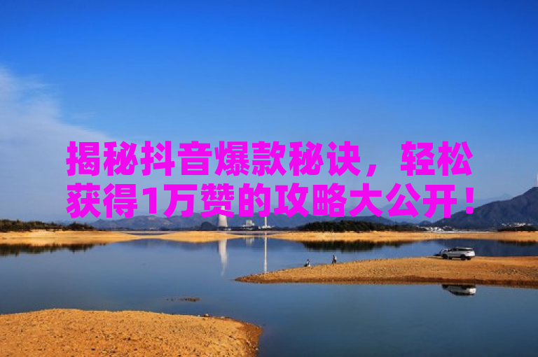 揭秘抖音爆款秘诀，轻松获得1万赞的攻略大公开！