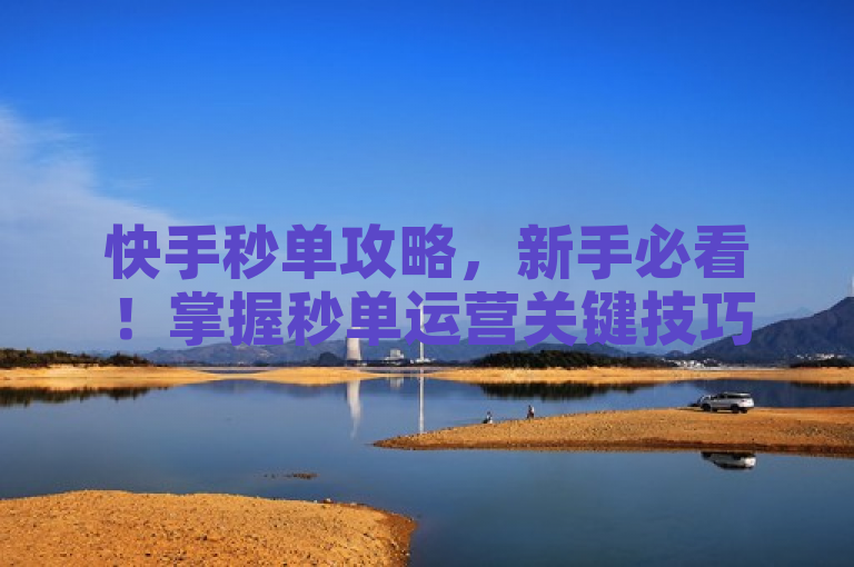 快手秒单攻略，新手必看！掌握秒单运营关键技巧