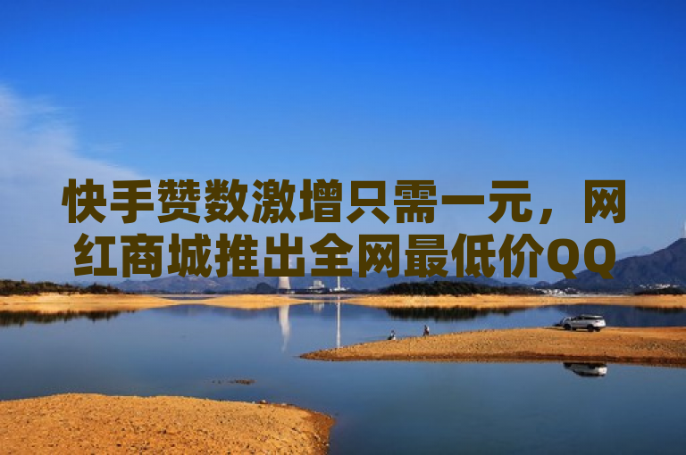 快手赞数激增只需一元，网红商城推出全网最低价QQ下单平台