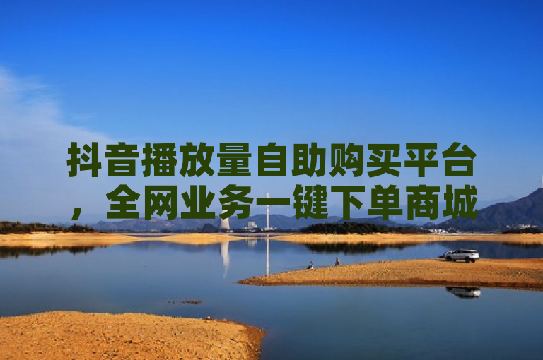 抖音播放量自助购买平台，全网业务一键下单商城上线