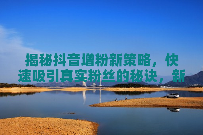 揭秘抖音增粉新策略，快速吸引真实粉丝的秘诀，新手必看！