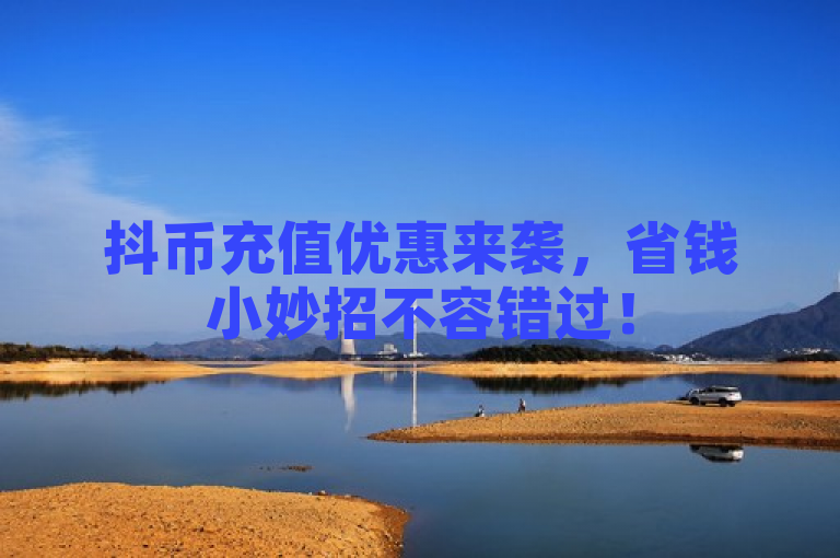 抖币充值优惠来袭，省钱小妙招不容错过！